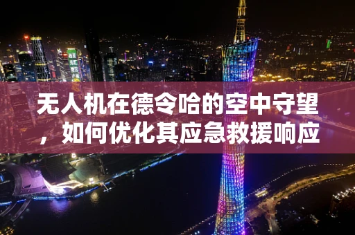 无人机在德令哈的空中守望，如何优化其应急救援响应效率？