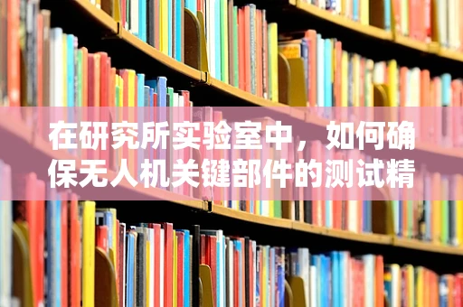 在研究所实验室中，如何确保无人机关键部件的测试精度与效率？