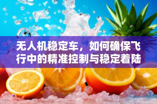 无人机稳定车，如何确保飞行中的精准控制与稳定着陆？