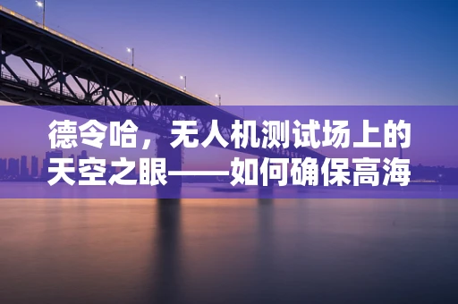 德令哈，无人机测试场上的天空之眼——如何确保高海拔环境下的无人机性能稳定？