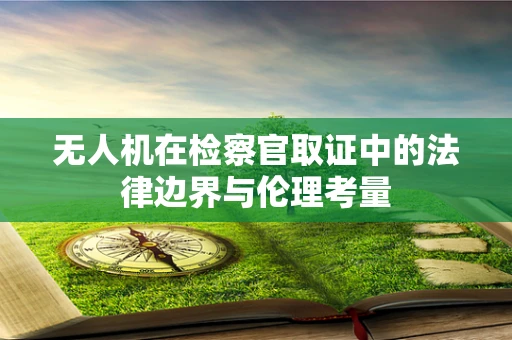 无人机在检察官取证中的法律边界与伦理考量