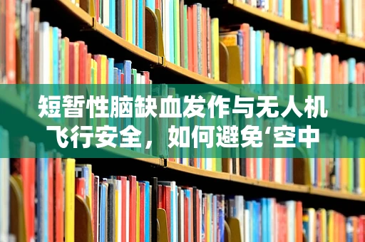 短暂性脑缺血发作与无人机飞行安全，如何避免‘空中迷航’？