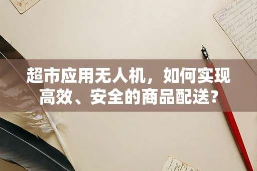 超市应用无人机，如何实现高效、安全的商品配送？