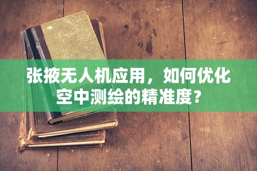 张掖无人机应用，如何优化空中测绘的精准度？