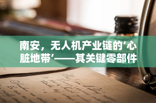 南安，无人机产业链的‘心脏地带’——其关键零部件供应的挑战与机遇