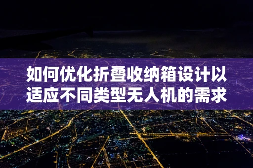 如何优化折叠收纳箱设计以适应不同类型无人机的需求？