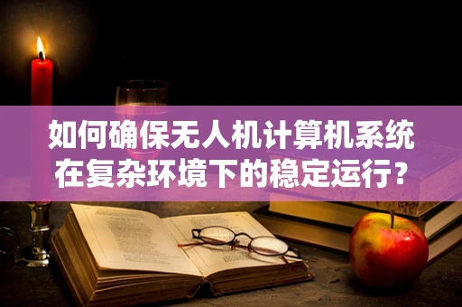 如何确保无人机计算机系统在复杂环境下的稳定运行？