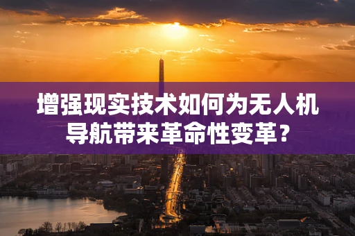 增强现实技术如何为无人机导航带来革命性变革？