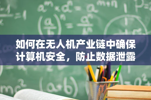 如何在无人机产业链中确保计算机安全，防止数据泄露与操控风险？