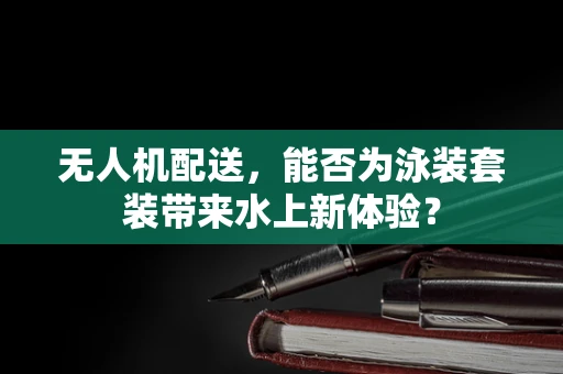 无人机配送，能否为泳装套装带来水上新体验？