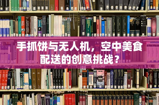 手抓饼与无人机，空中美食配送的创意挑战？