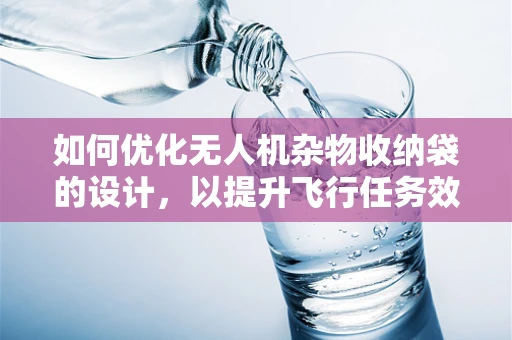 如何优化无人机杂物收纳袋的设计，以提升飞行任务效率？