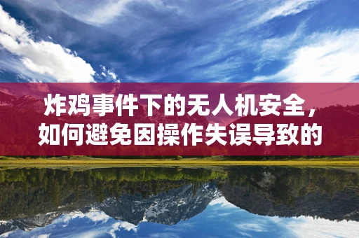 炸鸡事件下的无人机安全，如何避免因操作失误导致的设备损坏？