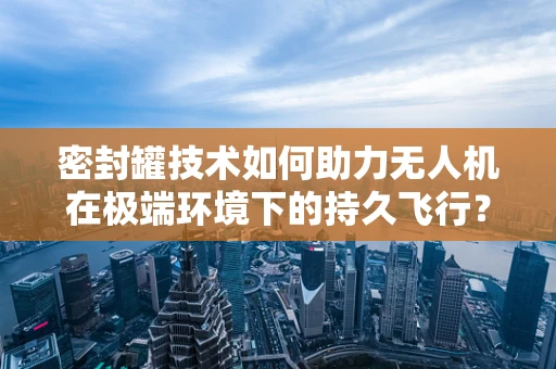 密封罐技术如何助力无人机在极端环境下的持久飞行？