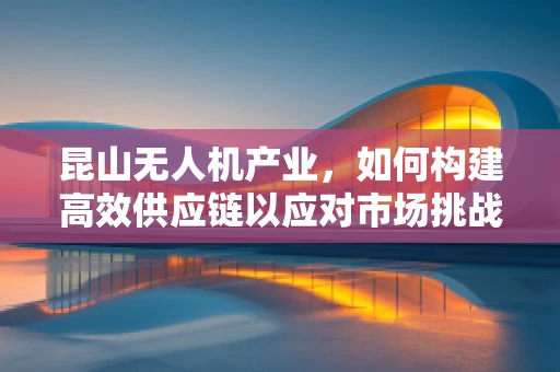 昆山无人机产业，如何构建高效供应链以应对市场挑战？