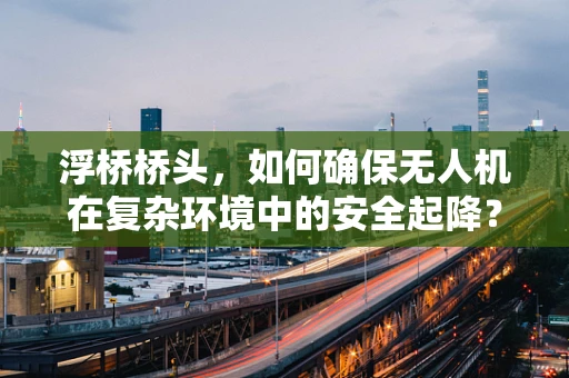 浮桥桥头，如何确保无人机在复杂环境中的安全起降？