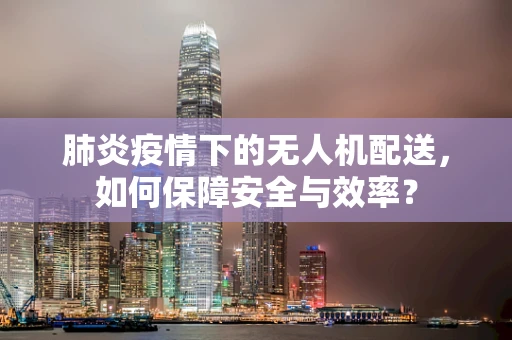 肺炎疫情下的无人机配送，如何保障安全与效率？