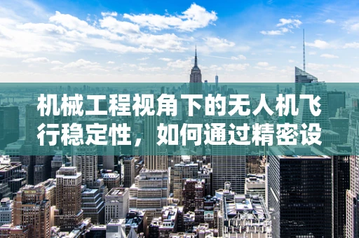 机械工程视角下的无人机飞行稳定性，如何通过精密设计提升飞行性能？