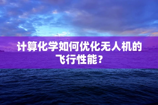 计算化学如何优化无人机的飞行性能？