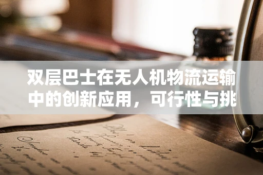 双层巴士在无人机物流运输中的创新应用，可行性与挑战何在？