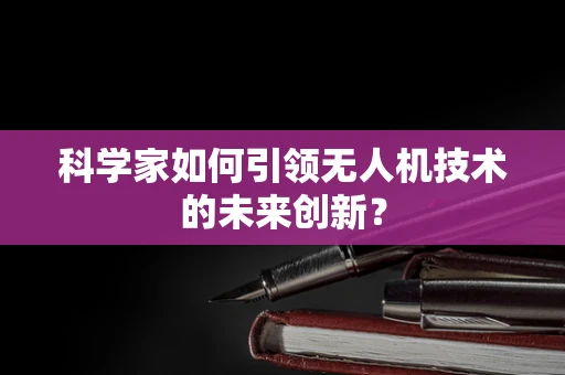 科学家如何引领无人机技术的未来创新？