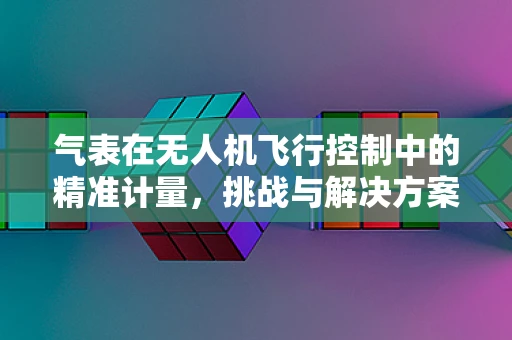 气表在无人机飞行控制中的精准计量，挑战与解决方案