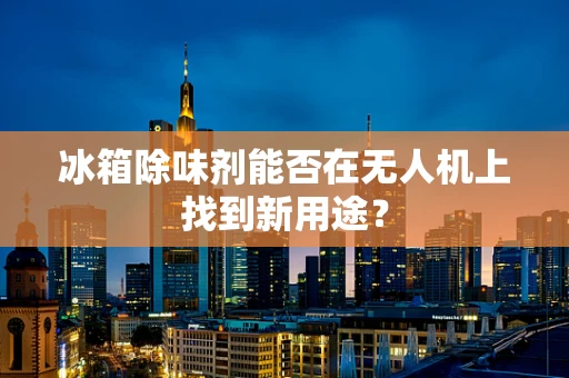 冰箱除味剂能否在无人机上找到新用途？