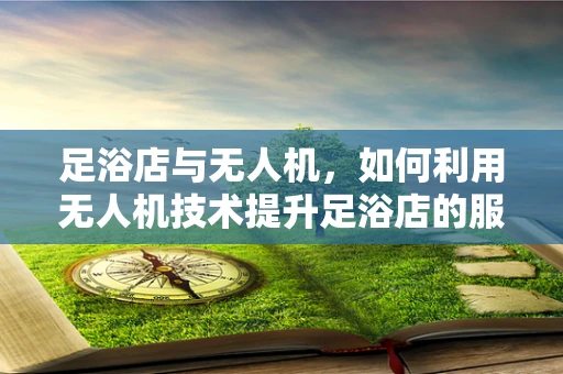 足浴店与无人机，如何利用无人机技术提升足浴店的服务体验？