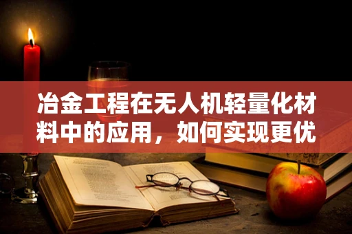 冶金工程在无人机轻量化材料中的应用，如何实现更优的飞行性能？