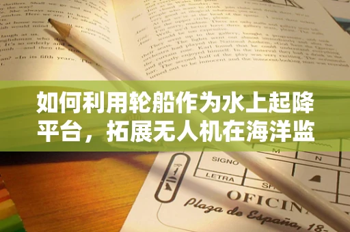 如何利用轮船作为水上起降平台，拓展无人机在海洋监测的灵活性？