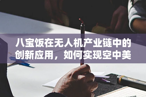 八宝饭在无人机产业链中的创新应用，如何实现空中美食配送的甜蜜革命？