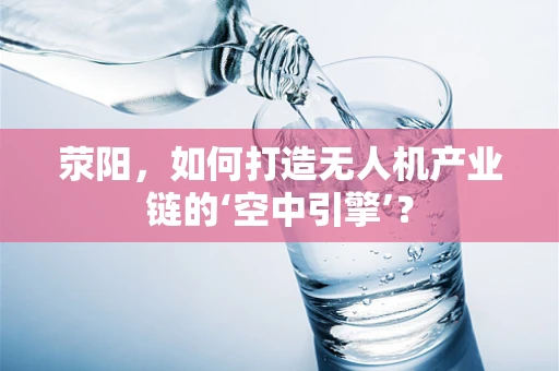 荥阳，如何打造无人机产业链的‘空中引擎’？