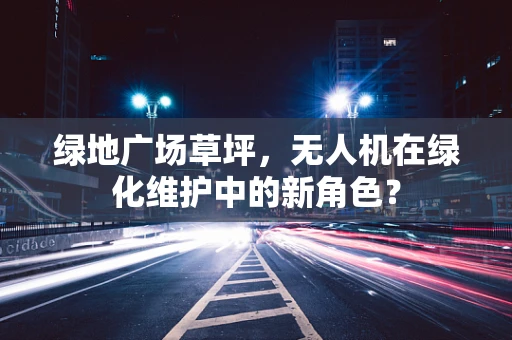 绿地广场草坪，无人机在绿化维护中的新角色？