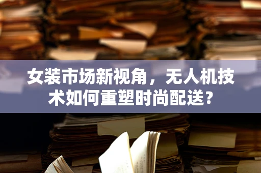 女装市场新视角，无人机技术如何重塑时尚配送？