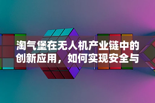 淘气堡在无人机产业链中的创新应用，如何实现安全与乐趣的完美融合？