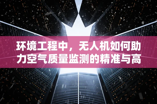 环境工程中，无人机如何助力空气质量监测的精准与高效？