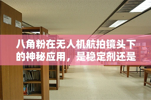 八角粉在无人机航拍镜头下的神秘应用，是稳定剂还是未知的秘密武器？