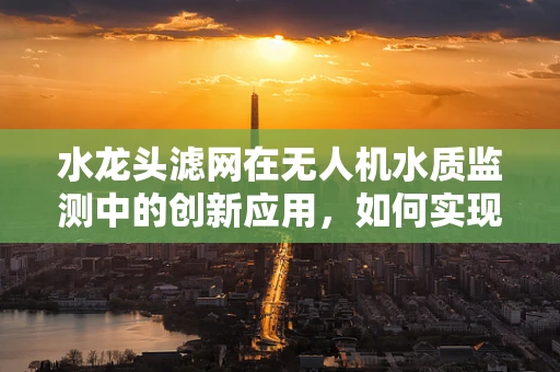 水龙头滤网在无人机水质监测中的创新应用，如何实现高效过滤与智能监控？