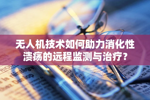 无人机技术如何助力消化性溃疡的远程监测与治疗？