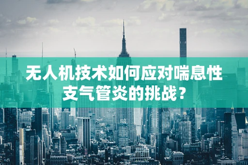 无人机技术如何应对喘息性支气管炎的挑战？