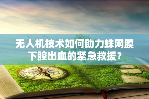 无人机技术如何助力蛛网膜下腔出血的紧急救援？