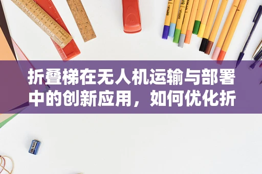 折叠梯在无人机运输与部署中的创新应用，如何优化折叠梯设计以适应无人机多变的飞行环境？