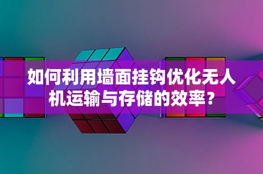 如何利用墙面挂钩优化无人机运输与存储的效率？