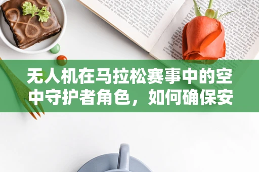 无人机在马拉松赛事中的空中守护者角色，如何确保安全与效率的双重提升？