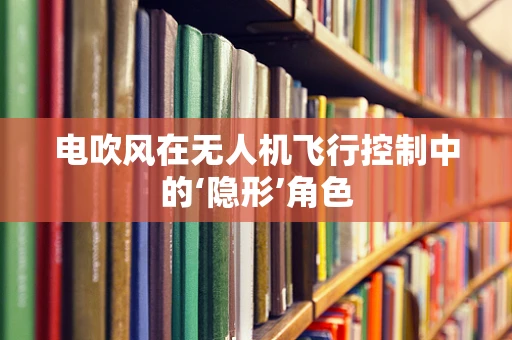 电吹风在无人机飞行控制中的‘隐形’角色