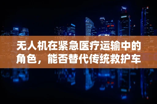 无人机在紧急医疗运输中的角色，能否替代传统救护车？