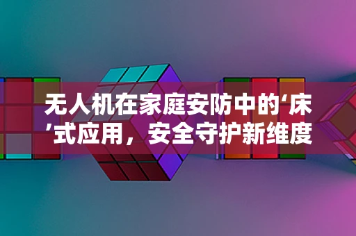 无人机在家庭安防中的‘床’式应用，安全守护新维度？