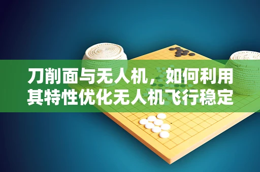 刀削面与无人机，如何利用其特性优化无人机飞行稳定性？