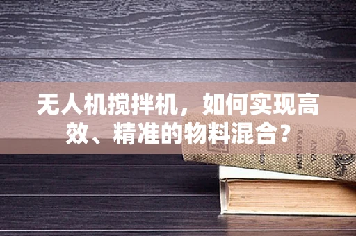 无人机搅拌机，如何实现高效、精准的物料混合？