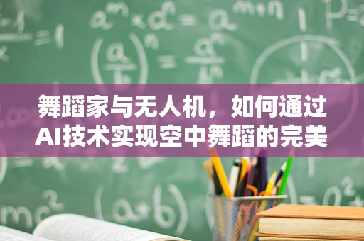 舞蹈家与无人机，如何通过AI技术实现空中舞蹈的完美融合？